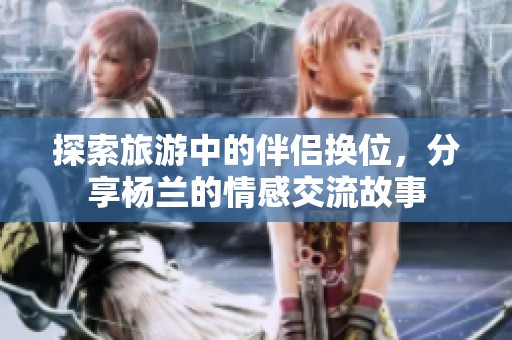 探索旅游中的伴侣换位，分享杨兰的情感交流故事
