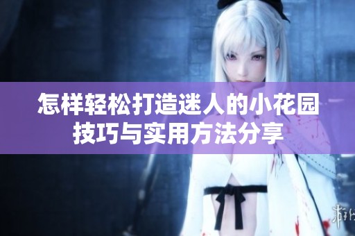 怎样轻松打造迷人的小花园技巧与实用方法分享