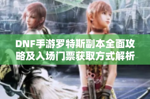 DNF手游罗特斯副本全面攻略及入场门票获取方式解析