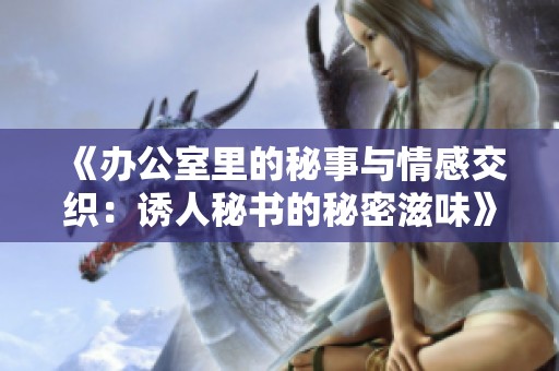 《办公室里的秘事与情感交织：诱人秘书的秘密滋味》