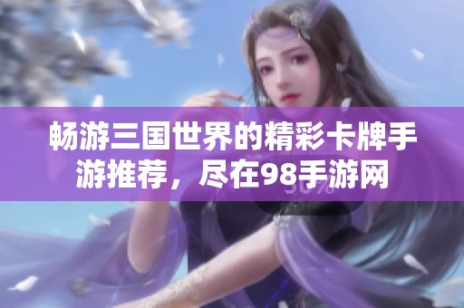 畅游三国世界的精彩卡牌手游推荐，尽在98手游网