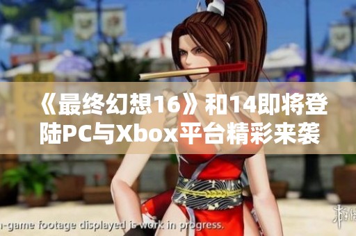 《最终幻想16》和14即将登陆PC与Xbox平台精彩来袭