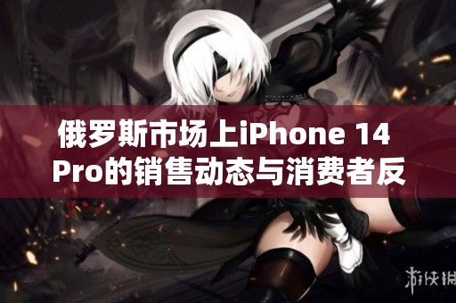 俄罗斯市场上iPhone 14 Pro的销售动态与消费者反应分析