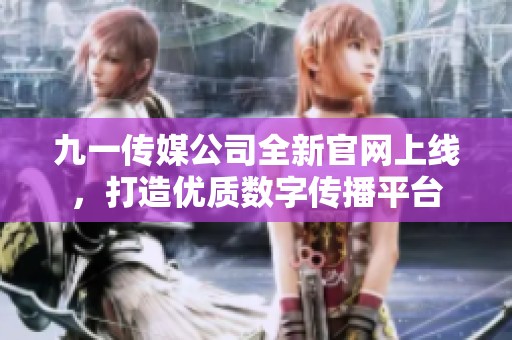 九一传媒公司全新官网上线，打造优质数字传播平台