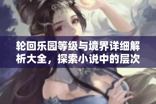 轮回乐园等级与境界详细解析大全，探索小说中的层次划分
