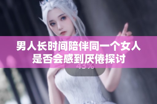 男人长时间陪伴同一个女人是否会感到厌倦探讨