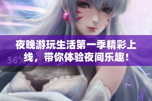 夜晚游玩生活第一季精彩上线，带你体验夜间乐趣！