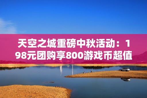 天空之城重磅中秋活动：198元团购享800游戏币超值福利来袭！