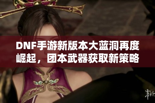 DNF手游新版本大蓝洞再度崛起，团本武器获取新策略