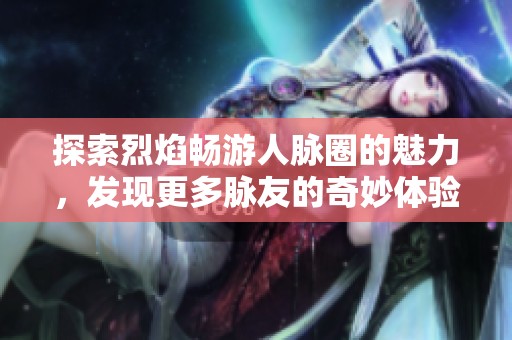 探索烈焰畅游人脉圈的魅力，发现更多脉友的奇妙体验