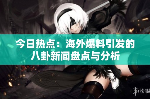 今日热点：海外爆料引发的八卦新闻盘点与分析