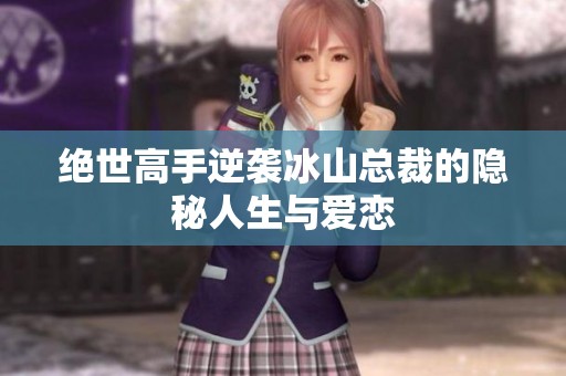 绝世高手逆袭冰山总裁的隐秘人生与爱恋