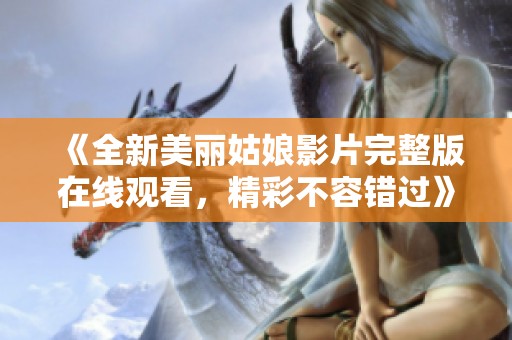 《全新美丽姑娘影片完整版在线观看，精彩不容错过》