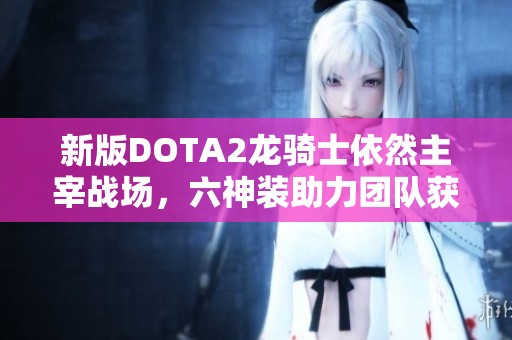 新版DOTA2龙骑士依然主宰战场，六神装助力团队获胜