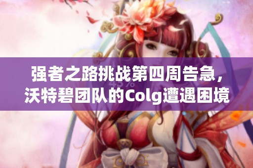 强者之路挑战第四周告急，沃特碧团队的Colg遭遇困境