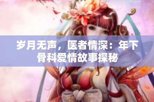 岁月无声，医者情深：年下骨科爱情故事探秘
