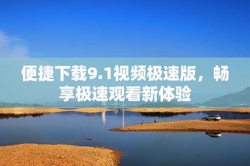 便捷下载9.1视频极速版，畅享极速观看新体验