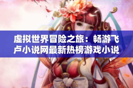 虚拟世界冒险之旅：畅游飞卢小说网最新热榜游戏小说