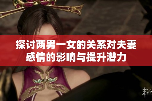 探讨两男一女的关系对夫妻感情的影响与提升潜力