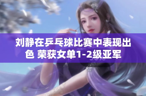 刘静在乒乓球比赛中表现出色 荣获女单1-2级亚军