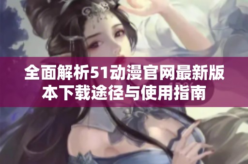 全面解析51动漫官网最新版本下载途径与使用指南