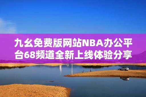 九幺免费版网站NBA办公平台68频道全新上线体验分享