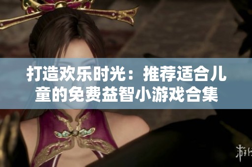 打造欢乐时光：推荐适合儿童的免费益智小游戏合集