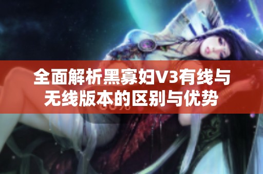 全面解析黑寡妇V3有线与无线版本的区别与优势