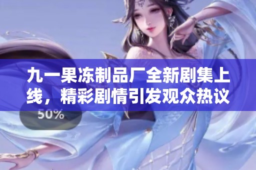 九一果冻制品厂全新剧集上线，精彩剧情引发观众热议