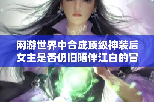 网游世界中合成顶级神装后女主是否仍旧陪伴江白的冒险之旅