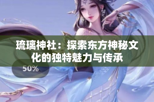 琉璃神社：探索东方神秘文化的独特魅力与传承