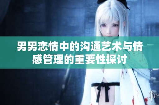 男男恋情中的沟通艺术与情感管理的重要性探讨