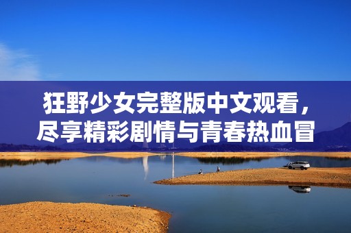 狂野少女完整版中文观看，尽享精彩剧情与青春热血冒险