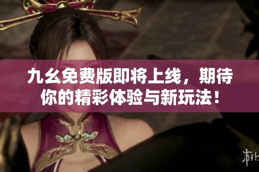 九幺免费版即将上线，期待你的精彩体验与新玩法！