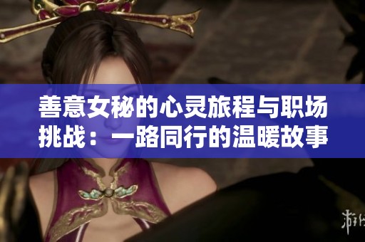 善意女秘的心灵旅程与职场挑战：一路同行的温暖故事