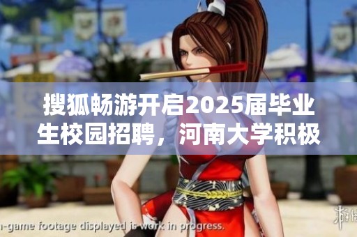 搜狐畅游开启2025届毕业生校园招聘，河南大学积极响应
