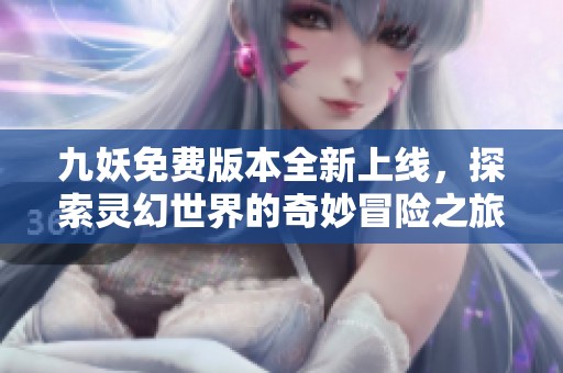 九妖免费版本全新上线，探索灵幻世界的奇妙冒险之旅