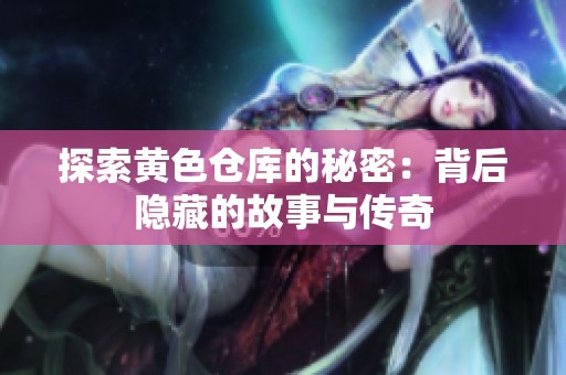 探索黄色仓库的秘密：背后隐藏的故事与传奇