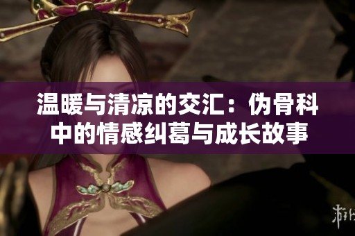 温暖与清凉的交汇：伪骨科中的情感纠葛与成长故事