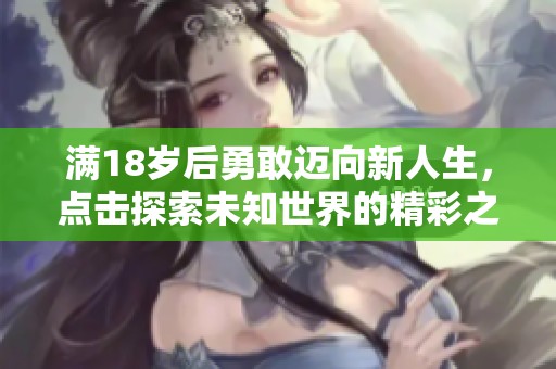 满18岁后勇敢迈向新人生，点击探索未知世界的精彩之旅