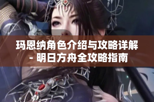 玛恩纳角色介绍与攻略详解 - 明日方舟全攻略指南
