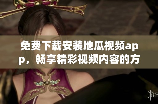 免费下载安装地瓜视频app，畅享精彩视频内容的方法分享