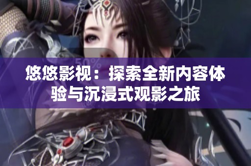 悠悠影视：探索全新内容体验与沉浸式观影之旅
