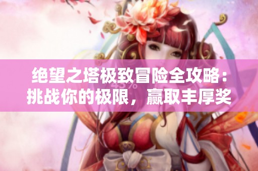 绝望之塔极致冒险全攻略：挑战你的极限，赢取丰厚奖励