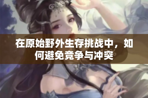 在原始野外生存挑战中，如何避免竞争与冲突