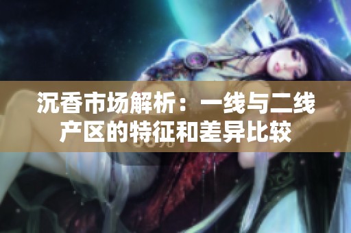 沉香市场解析：一线与二线产区的特征和差异比较