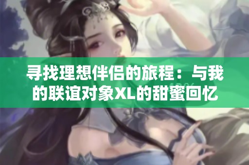 寻找理想伴侣的旅程：与我的联谊对象XL的甜蜜回忆