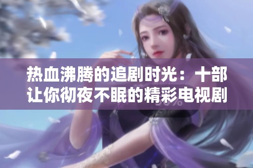 热血沸腾的追剧时光：十部让你彻夜不眠的精彩电视剧推荐