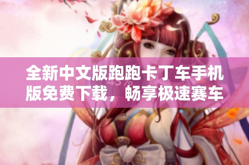 全新中文版跑跑卡丁车手机版免费下载，畅享极速赛车乐趣