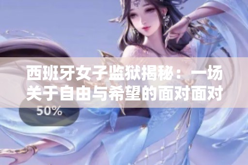 西班牙女子监狱揭秘：一场关于自由与希望的面对面对话